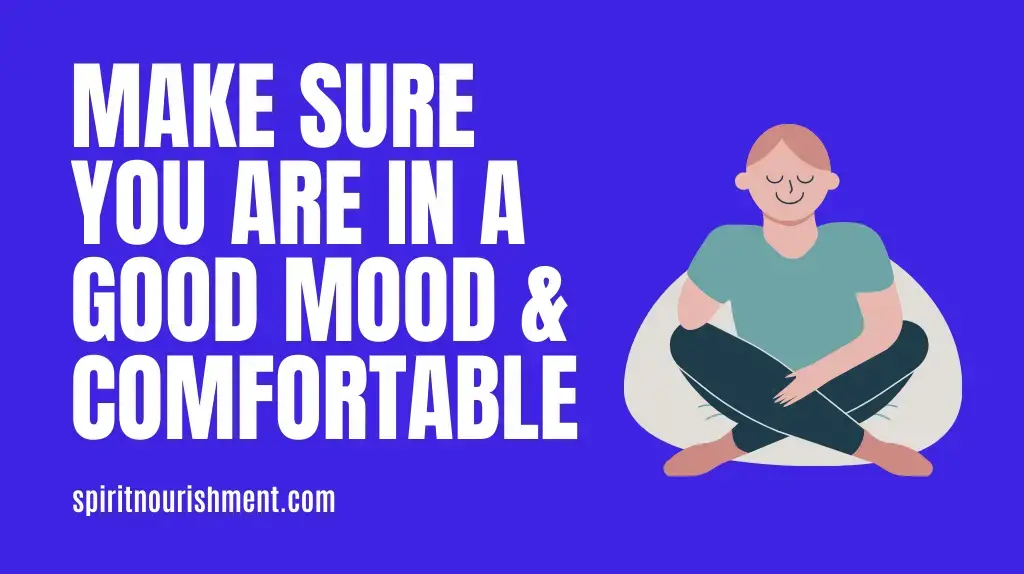 1. Make Sure You Are In A Good Mood & Comfortable